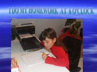I DO MY HOMEWORK  AT  6 O'CLOCK 
