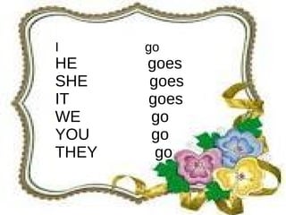I      go
HE     goes
SHE    goes
IT     goes
WE     go
YOU    go
THEY    go
 