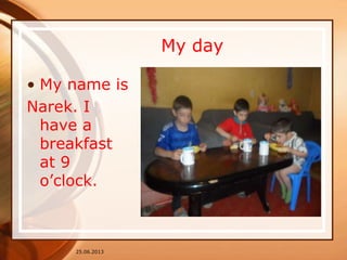 My day
• My name is
Narek. I
have a
breakfast
at 9
o’clock.
25.06.2013
 