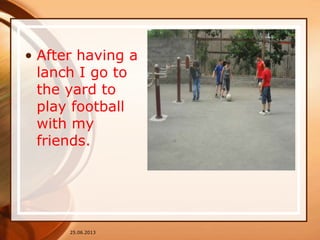 • After having a
lanch I go to
the yard to
play football
with my
friends.
25.06.2013
 