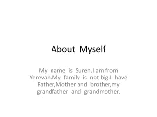 About Myself
My name is Suren.I am from
Yerevan.My family is not big.I have
Father,Mother and brother,my
grandfather and grandmother.
 