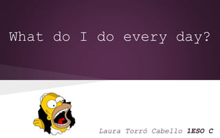 What do I do every day?
Laura Torró Cabello 1ESO C
 