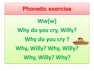 Phonetic exercise
Ww[w]
Why do you cry, Willy?
Why do you cry ?
Why, Willy? Why, Willy?
Why, Willy? Why?
 