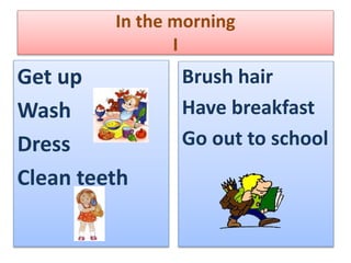 In the morning
I
Get up
Wash
Dress
Clean teeth
Brush hair
Have breakfast
Go out to school
 
