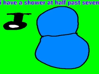 i have a shower at half past seven 