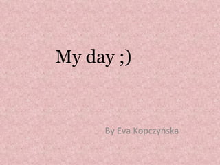 My day ;)


     By Eva Kopczyńska
 