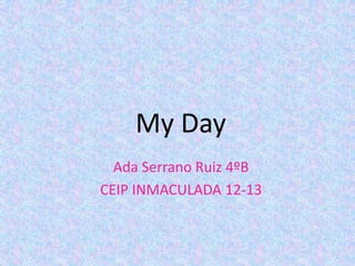 My Day
Ada Serrano Ruiz 4ºB
CEIP INMACULADA 12-13
 