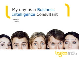 My day as a Business Intelligence Consultant Mika Aho 23.3.2011 