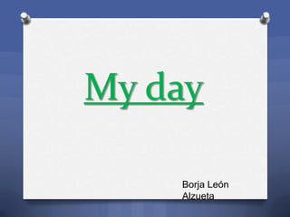 My day
Borja León
Alzueta
 