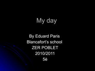 My day   By Eduard Paris  Blancafort’s school  ZER POBLET 2010/2011 5è 