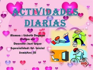 ACTIVIDADES
   DIARIAS
Alumna : Lizbeth Dayana
       Cutipa ale
  Docente: José Luque
Especialidad: Ed. Inicial
      Semestre: III
 