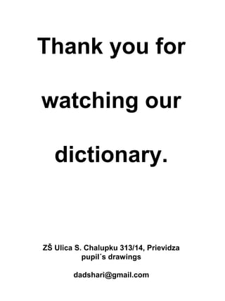 Thank you for
watching our
dictionary.
ZŠ Ulica S. Chalupku 313/14, Prievidza
pupil´s drawings
dadshari@gmail.com
 