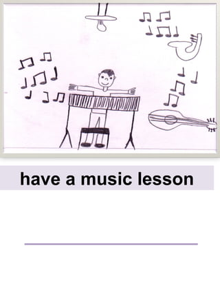 have a music lesson
 