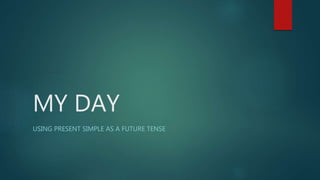 MY DAY
USING PRESENT SIMPLE AS A FUTURE TENSE
 