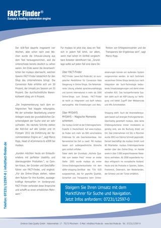 Telefon:07231/12597-0|info@fact-finder.de
Der A/B-Test dauerte insgesamt vier
Wochen, aber schon nach zwei Wo-
chen wurde die Inhouse-Lösung aus
dem Test herausgenommen, weil die
Unterschiede bereits deutlich zu sehen
waren. Am Ende waren die Verantwort-
lichen bei mydays überrascht, welchen
Gewinn FACT-Finder tatsächlich für den
Shop des Unternehmens bringt: Die
Conversion Rate erhöhte sich um 30
Prozent, der Umsatz pro Session um 33
Prozent. Der durchschnittliche Waren-
korbwert stieg um 4 Prozent.
„Die Implementierung nach dem er-
folgreichen Test klappte reibungslos.
Mit der schnellen Bearbeitung unserer
Anliegen sowie der grundsätzlichen Ge-
schwindigkeit der Suche sind wir sehr
zufrieden. Als nächste Schritte stehen
der Roll-Out auf alle Länder und im
Frühjahr 2012 die Einführung der Re-
commendation Engine an.“, sagt Marco
Popp, Head of eCommerce & eCRM bei
mydays.
„Kunden möchten heute ein Einkaufs-
erlebnis mit perfekter Usability und
überzeugenden Produkten.“, so Cars-
ten Kraus, der Gründer und Geschäfts-
führer von FACT-Finder, und ergänzt:
„Für die Online-Shops stehen, neben
dem Nutzen für ihre Kunden, aussage-
kräftige Kennzahlen im Vordergrund.
FACT-Finder verbindet diese Ansprüche
und schafft so einen erheblichen Mehr-
wert.“
Für mydays ist jetzt klar, dass ein Test
sich in jedem Fall lohnt, vor allem,
wenn man schon im Vorfeld vergleich-
bare Anbieter identifiziert hat. „Grund-
lage sollte auf jeden Fall eine klare De-
finition von Erfolgskennzahlen und die
Transparenz der Ergebnisse sein“, sagt
Marco Popp.
Omikron Data Quality GmbH ∙ Habermehlstr. 17 ∙ 75172 Pforzheim ∙ E-Mail: info@fact-finder.de ∙ www.fact-finder.de ∙ Tel.: 07231/12597-0
Über FACT-Finder
FACT-Finder (www.fact-finder.de) ist euro-
päischer Marktführer für Conversion Rate
Steigerung in Online-Shops. Die fehlertole-
rante Lösung arbeitet sprachenunabhängig
und kommt international in mehr als 1000
Online-Shops zum Einsatz. FACT-Finder
ist leicht zu integrieren und läuft nahezu
wartungsfrei. Alle Einstellungen und Aktu-
alisierungen können am laufenden System
vorgenommen werden. Je nach Sortiment
verzeichnen Online-Shops bereits kurz nach
Integration der Such-Technologie bedeu-
tende Umsatzsteigerungen und damit einen
schnellen ROI. Das hochperformante Sys-
tem steht auch als ASP-Lösung zur Verfü-
gung und bietet Zugriff über Webservices
und XML-Schnittstellen.
Über MYDAYS
MYDAYS – Magische Momente
schenken.
Die mydays GmbH ist der Erlebnisgeschenk-
Experte in Deutschland. Auf www.mydays.
de finden sich mehr als 800 verschiedene
Erlebnisse für alle Geschenkanlässe. Von
Nervenkitzel bis Zeit zu zweit: Mit mydays
lassen sich außergewöhnliche Wünsche
ganz einfach erfüllen.
Dabei steht der Grundsatz „höchste Qua-
lität zum besten Preis“ immer an erster
Stelle: 2005 wurde mydays als erster
Online-Erlebnisgeschenkanbieter mit dem
s@fer-shopping-Zertifikat des TÜV SÜD
ausgezeichnet, das für geprüfte Qualität,
Sicherheit und Transparenz beim Online-
Shopping steht. Auch die Veranstalteraus-
wahl basiert auf strengen Prüfungskriterien.
Gleichzeitig garantiert mydays, dass seine
Erlebnisgutscheine immer mindestens so
günstig sind, wie die Buchung direkt vor
Ort. Das Unternehmen mit Sitz in München
wurde 2003 von Fabrice Schmidt gegründet.
Derzeit beschäftigt die mydays GmbH rund
80 Mitarbeiter. mydays Erlebnisgeschenke
werden über den Online-Shop, im Handel
sowie in über 3.000 angeschlossenen Reise-
büros vertrieben. Ab 2008 expandierte my-
days erfolgreich ins europäische Ausland.
Heute sind die Produkte in Spanien, Italien,
Frankreich, Österreich, den Niederlanden,
der Schweiz und der Türkei erhältlich.
Steigern Sie Ihren Umsatz mit dem
Marktführer für Suche und Navigation.
Jetzt Infos anfordern: 07231/12597-0
 