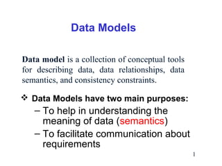 Data Models
Data model is a collection of conceptual tools
for describing data, data relationships, data
semantics, and consistency constraints.
 Data Models have two main purposes:

– To help in understanding the
meaning of data (semantics)
– To facilitate communication about
requirements
1

 