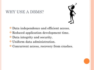 WHY USE A DBMS?
 Data independence and efficient access.
 Reduced application development time.
 Data integrity and security.
 Uniform data administration.
 Concurrent access, recovery from crashes.
 