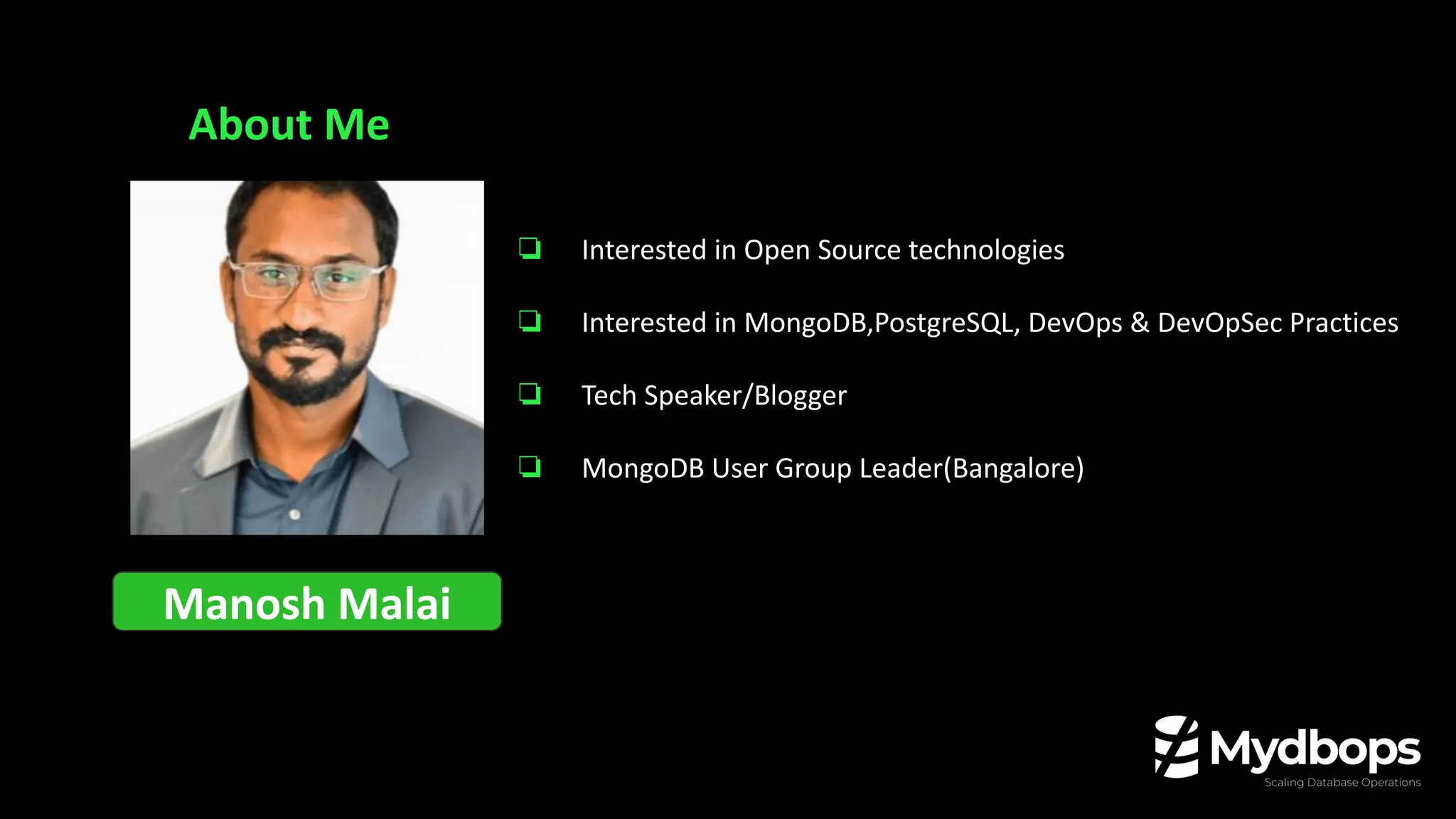 About Me
Manosh Malai
❏ Interested in Open Source technologies
❏ Interested in MongoDB,PostgreSQL, DevOps & DevOpSec Practices
❏ Tech Speaker/Blogger
❏ MongoDB User Group Leader(Bangalore)
 