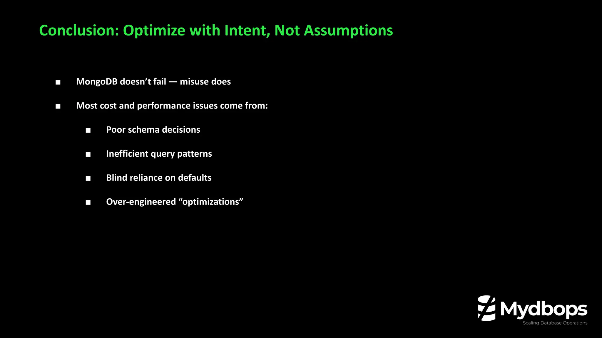 Conclusion: Optimize with Intent, Not Assumptions
■ MongoDB doesn’t fail — misuse does
■ Most cost and performance issues come from:
■ Poor schema decisions
■ Inefficient query patterns
■ Blind reliance on defaults
■ Over-engineered “optimizations”
 