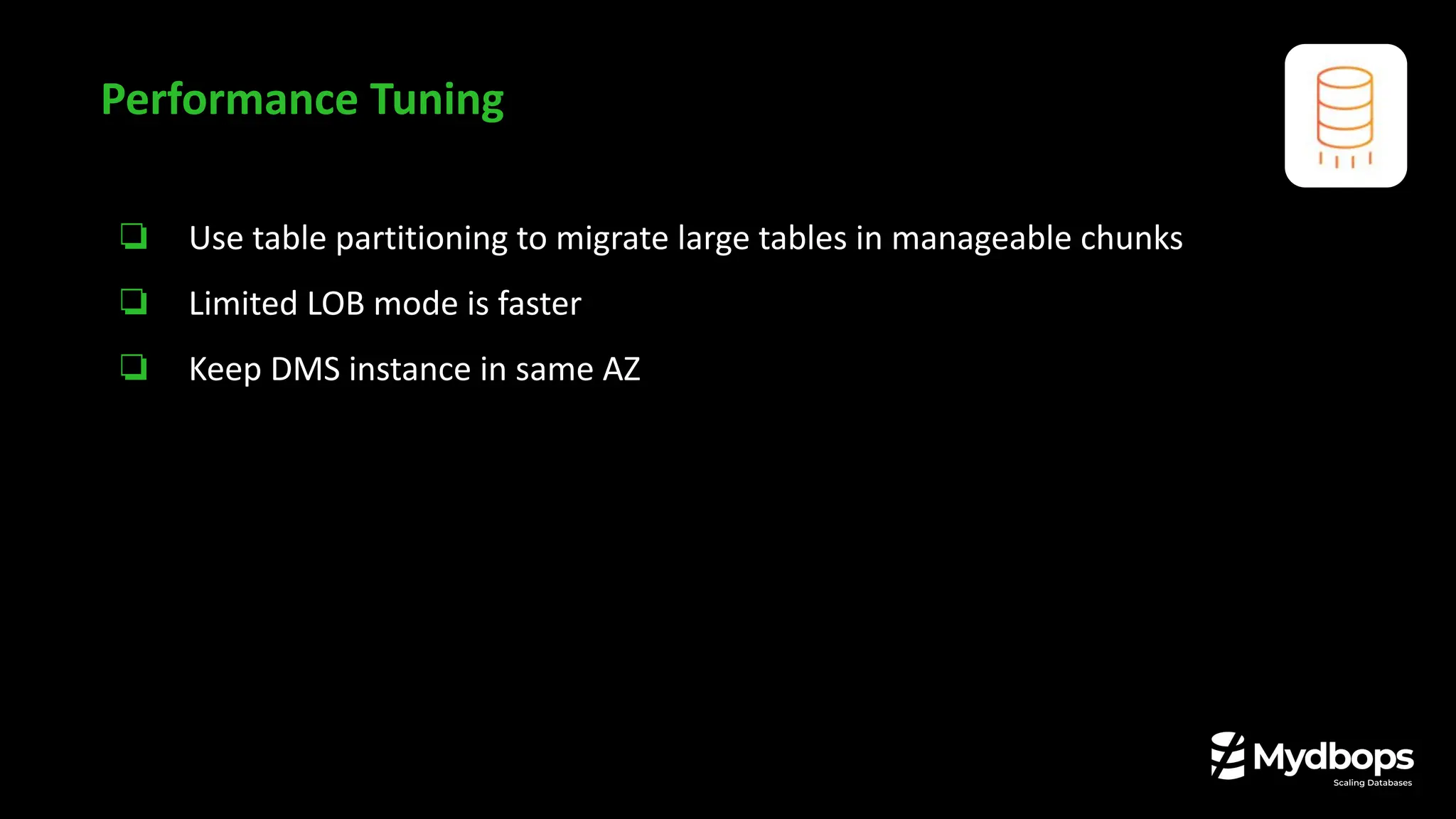❏ Use table partitioning to migrate large tables in manageable chunks
❏ Limited LOB mode is faster
❏ Keep DMS instance in same AZ
Performance Tuning
 