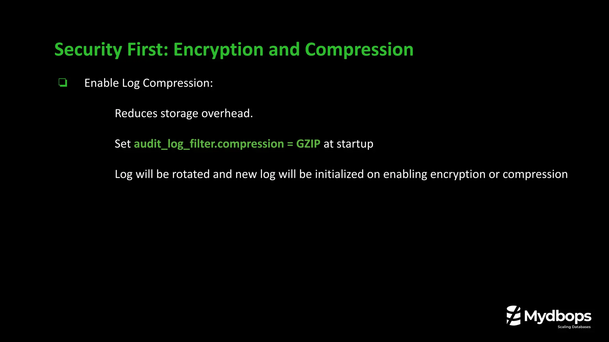 ❏ Enable Log Compression:
❏ Reduces storage overhead.
❏ Set audit_log_filter.compression = GZIP at startup
Log will be rotated and new log will be initialized on enabling encryption or compression
Security First: Encryption and Compression
 