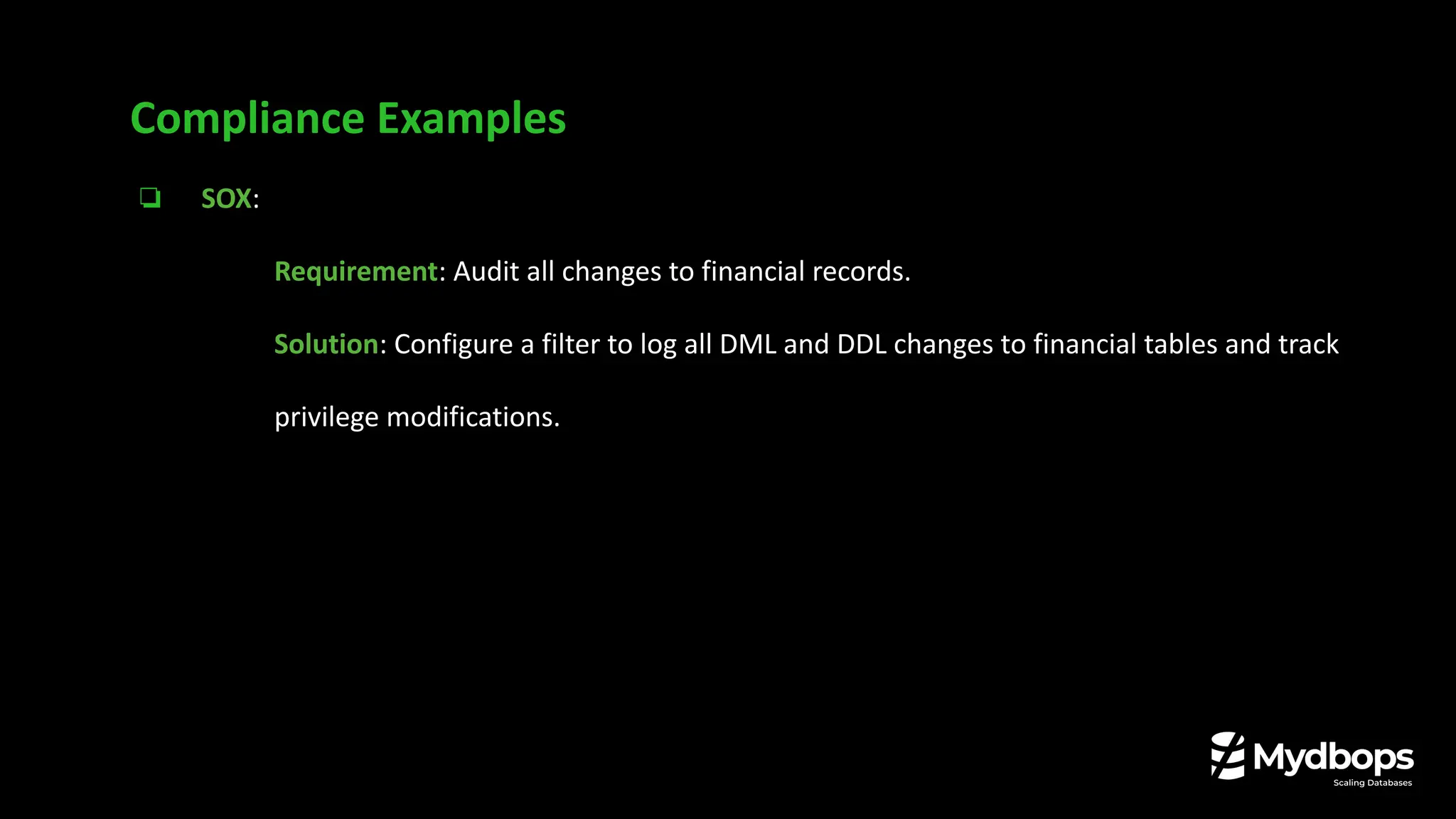 ❏ SOX:
❏ Requirement: Audit all changes to financial records.
❏ Solution: Configure a filter to log all DML and DDL changes to financial tables and track
privilege modifications.
Compliance Examples
 