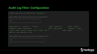 Audit Log Filter: Configuration
# SELECT audit_log_filter_remove_filter( 'log_queries');
mysql> SELECT audit_log_filter_remove_filter('log_queries');
+-----------------------------------------------+
| OK |
+-----------------------------------------------+
mysql> SET @fj = '{ "filter": { "class": [ { "name": "connection", "event": [{"name":
"connect"}, {"name": "disconnect"}] }, { "name": "table_access", "operation": [{"name":
"read"}, {"name": "write"}, {"name": "dcl"}, {"name": "ddl"}] }, { "name": "query" } ] }}';
Query OK, 0 rows affected (0.00 sec)
mysql> SELECT audit_log_filter_set_filter('log_queries',@fj);
+------------------------------------------------------+
| OK |
+------------------------------------------------------+
 