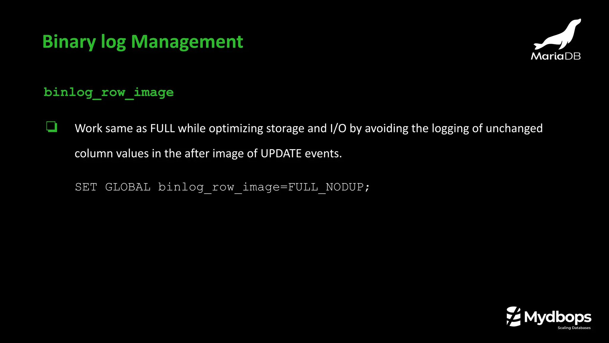 binlog_row_image
❏ Work same as FULL while optimizing storage and I/O by avoiding the logging of unchanged
column values in the after image of UPDATE events.
SET GLOBAL binlog_row_image=FULL_NODUP;
Binary log Management
 