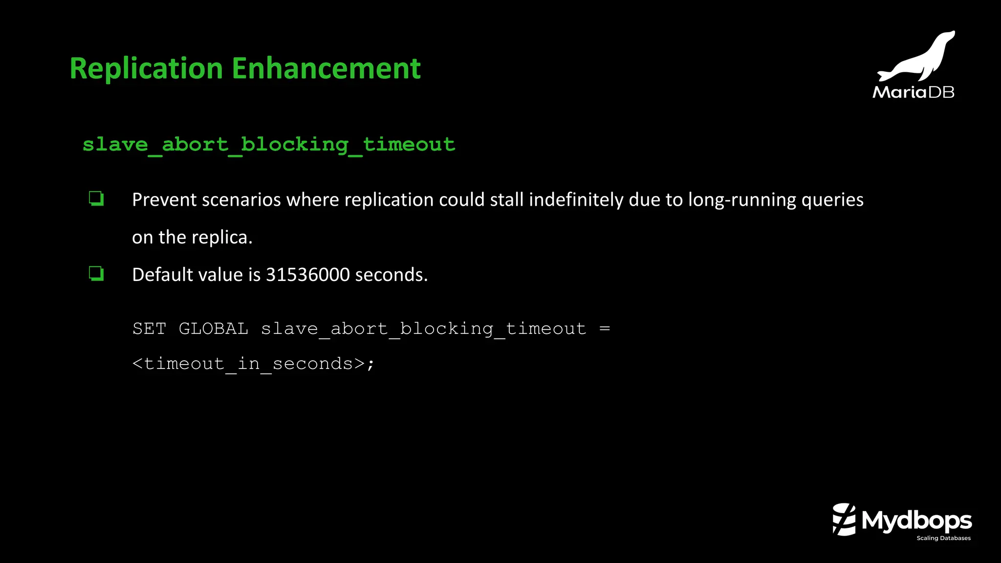 slave_abort_blocking_timeout
❏ Prevent scenarios where replication could stall indefinitely due to long-running queries
on the replica.
❏ Default value is 31536000 seconds.
SET GLOBAL slave_abort_blocking_timeout =
<timeout_in_seconds>;
Replication Enhancement
 
