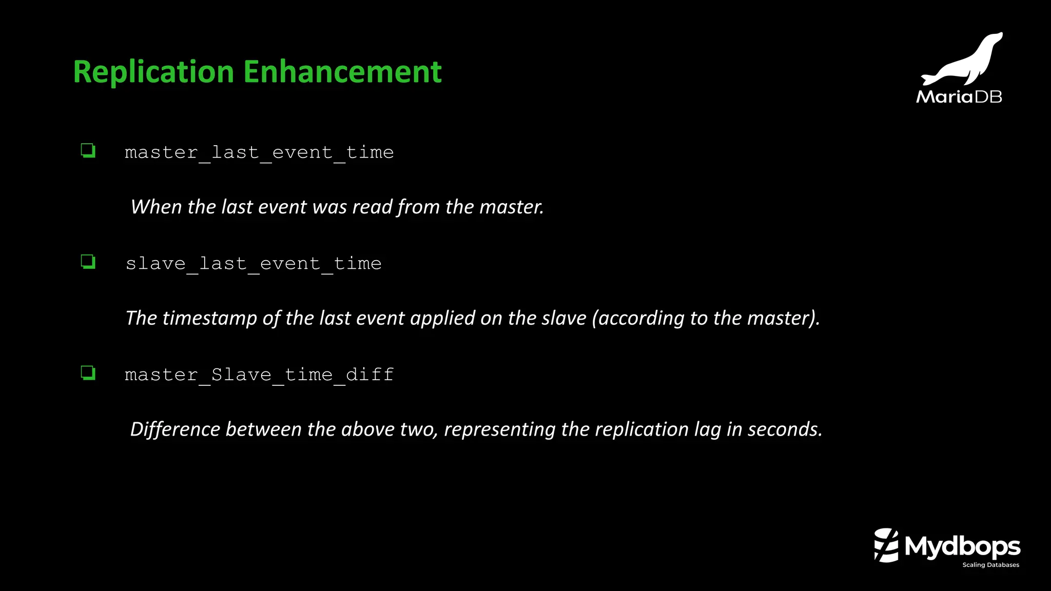 ❏ master_last_event_time
When the last event was read from the master.
❏ slave_last_event_time
The timestamp of the last event applied on the slave (according to the master).
❏ master_Slave_time_diff
Difference between the above two, representing the replication lag in seconds.
Replication Enhancement
 