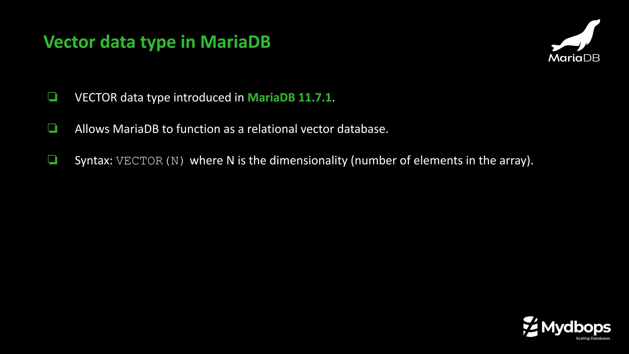 ❏ VECTOR data type introduced in MariaDB 11.7.1.
❏ Allows MariaDB to function as a relational vector database.
❏ Syntax: VECTOR(N) where N is the dimensionality (number of elements in the array).
Vector data type in MariaDB
 