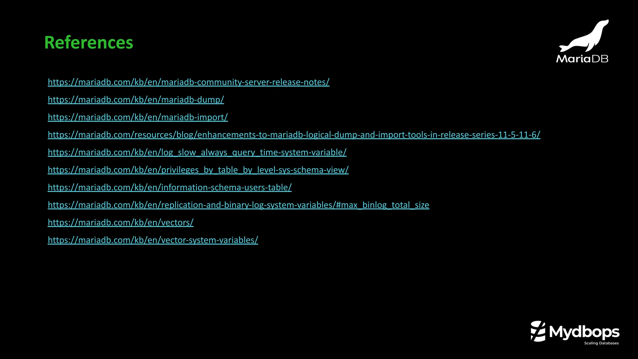 https://mariadb.com/kb/en/mariadb-community-server-release-notes/
https://mariadb.com/kb/en/mariadb-dump/
https://mariadb.com/kb/en/mariadb-import/
https://mariadb.com/resources/blog/enhancements-to-mariadb-logical-dump-and-import-tools-in-release-series-11-5-11-6/
https://mariadb.com/kb/en/log_slow_always_query_time-system-variable/
https://mariadb.com/kb/en/privileges_by_table_by_level-sys-schema-view/
https://mariadb.com/kb/en/information-schema-users-table/
https://mariadb.com/kb/en/replication-and-binary-log-system-variables/#max_binlog_total_size
https://mariadb.com/kb/en/vectors/
https://mariadb.com/kb/en/vector-system-variables/
References
 