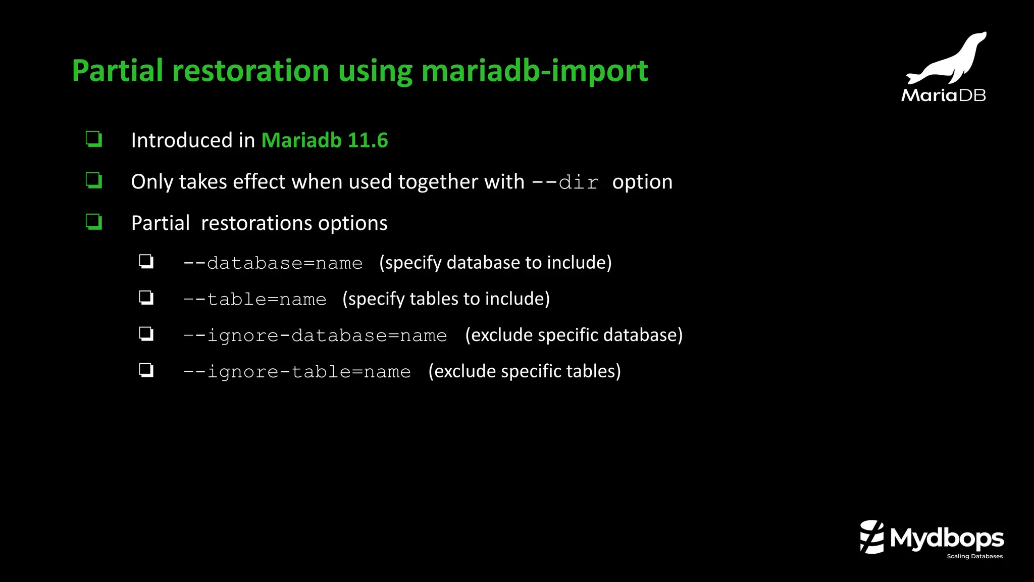 ❏ Introduced in Mariadb 11.6
❏ Only takes effect when used together with --dir option
❏ Partial restorations options
❏ --database=name (specify database to include)
❏ –-table=name (specify tables to include)
❏ –-ignore-database=name (exclude specific database)
❏ –-ignore-table=name (exclude specific tables)
Partial restoration using mariadb-import
 