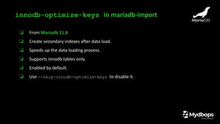 ❏ From Mariadb 11.8
❏ Create secondary indexes after data load.
❏ Speeds up the data loading process.
❏ Supports innodb tables only.
❏ Enabled by default.
❏ Use --skip-innodb-optimize-keys to disable it.
innodb-optimize-keys in mariadb-import
 