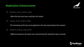 ❏ master_last_event_time
When the last event was read from the master.
❏ slave_last_event_time
The timestamp of the last event applied on the slave (according to the master).
❏ master_Slave_time_diff
Difference between the above two, representing the replication lag in seconds.
Replication Enhancement
 