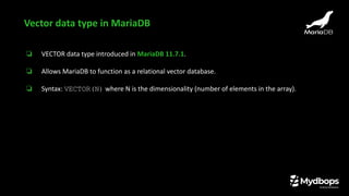 ❏ VECTOR data type introduced in MariaDB 11.7.1.
❏ Allows MariaDB to function as a relational vector database.
❏ Syntax: VECTOR(N) where N is the dimensionality (number of elements in the array).
Vector data type in MariaDB
 