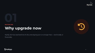 01
SECTION ONE
Why upgrade now
MySQL 8.0 has reached End of Life, and staying put is no longer free — technically or
ﬁnancially.
5
 