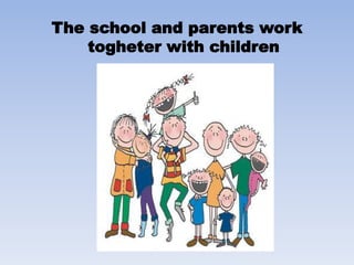 The school and parents work
togheter with children
 