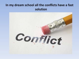 In my dream school all the conflicts have a fast
solution
 