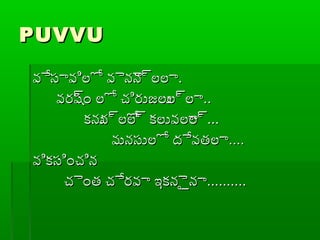 PUVVUPUVVU
వేసావిలో వైనైన్రలలావేసావిలో వైనైన్రలలా..
వరష్రం లో చ్చిరుజలుల్రలావరష్రం లో చ్చిరుజలుల్రలా....
కనున్రలోల్ర కలువలాల్రకనున్రలోల్ర కలువలాల్ర......
మనసులో దేవతలామనసులో దేవతలా........
వికసించ్చినవికసించ్చిన
చ్చైంత చ్చేరవా ఇకనైైనాచ్చైంత చ్చేరవా ఇకనైైనా....................
 