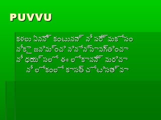 PUVVUPUVVU
కళలు ఏనోన్ర కంటునాన్ర నీ ప్ేర్రమకోసంకళలు ఏనోన్ర కంటునాన్ర నీ ప్ేర్రమకోసం
నీకైై జనిమ్రంచి నినేన్రసావ్రగతించానీకైై జనిమ్రంచి నినేన్రసావ్రగతించా
నీ ధ్యాయ్రసలో ఈ లోకానేన్ర మరిచానీ ధ్యాయ్రసలో ఈ లోకానేన్ర మరిచా
నీ లోకంలో కాసత్ర చోటిసాత్రవానీ లోకంలో కాసత్ర చోటిసాత్రవా
 