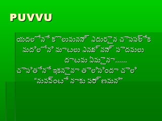 PUVVUPUVVU
యదలోనే కొలువునాన్ర ఎదురైైన చైప్ప్్రలేకయదలోనే కొలువునాన్ర ఎదురైైన చైప్ప్్రలేక
మదిలోని మాటలు ఎనున్రనాన్ర ప్ైదవులుమదిలోని మాటలు ఎనున్రనాన్ర ప్ైదవులు
దాటవు ఏమైైనాదాటవు ఏమైైనా............
చైప్ితేనే ఇకనైైనా తైలిసిందా చైలిచైప్ితేనే ఇకనైైనా తైలిసిందా చైలి
““నువవ్రంటే నాకు ప్ార్రణమని”నువవ్రంటే నాకు ప్ార్రణమని”
 