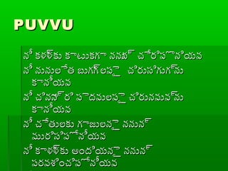 PUVVUPUVVU
నీ కళ్ళ్్ళకు కాటుకగా ననున్ళ చేరిపొనియవనీ కళ్ళ్్ళకు కాటుకగా ననున్ళ చేరిపొనియవ
నీ నునులేత బుగగ్ళలపైై చిరుసిగుగ్ళనునీ నునులేత బుగగ్ళలపైై చిరుసిగుగ్ళను
కానీయవకానీయవ
నీ చినాన్ళరి పైదవులపైై చిరునవువ్ళనునీ చినాన్ళరి పైదవులపైై చిరునవువ్ళను
కానీయవకానీయవ
నీ చేతులకు గాజులనైై ననున్ళనీ చేతులకు గాజులనైై ననున్ళ
మురిసిపోనీయవమురిసిపోనీయవ
నీ కాళ్ళ్్ళకు అందియనైై ననున్ళనీ కాళ్ళ్్ళకు అందియనైై ననున్ళ
పరవశించిపోనీయవపరవశించిపోనీయవ
 