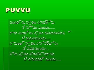 PUVVUPUVVU
చందుర్రడు సైైతం చినన్రబోవుచందుర్రడు సైైతం చినన్రబోవు
నీ మోము ముందునీ మోము ముందు............
కారు మబుబ్రలు సైైతం కనుమరుగవువ ్రకారు మబుబ్రలు సైైతం కనుమరుగవువ ్ర
నీ కురులముందునీ కురులముందు..........
నైమలుల్ర సైైతం నివేవ్రరబోవునైమలుల్ర సైైతం నివేవ్రరబోవు
నీ నడక ముందునీ నడక ముందు......
నేను సైైతం నిలచిప్ోయానునేను సైైతం నిలచిప్ోయాను
నీ చిరునవువ్ర ముందునీ చిరునవువ్ర ముందు..........
 