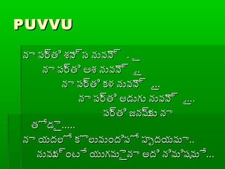 PUVVUPUVVU
నా ప్ర్రతి శ్వావ్రస నువైవ్ర ైనా ప్ర్రతి శ్వావ్రస నువైవ్ర ై..
నా ప్ర్రతి ఆశ్వ నువైవ్ర ైనా ప్ర్రతి ఆశ్వ నువైవ్ర ై....
నా ప్ర్రతి కళ నువైవ్ర ైనా ప్ర్రతి కళ నువైవ్ర ై......
నా ప్ర్రతి అడుగు నువైవ్ర ైనా ప్ర్రతి అడుగు నువైవ్ర ై........
ప్ర్రతి జనమ్రకు నాప్ర్రతి జనమ్రకు నా
తోడైైతోడైై..........
నా యదలో కొలువుందిప్ో హృదయమానా యదలో కొలువుందిప్ో హృదయమా....
నువువ్రంటే యుగమైైనా అది నిమిషమేనువువ్రంటే యుగమైైనా అది నిమిషమే......
 