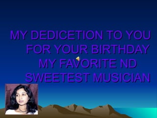 MY DEDICETION TO YOU
  FOR YOUR BIRTHDAY
    MY FAVORITE ND
  SWEETEST MUSICIAN
 