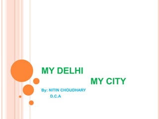 MY DELHI
MY CITY
By: NITIN CHOUDHARY
D.C.A

 