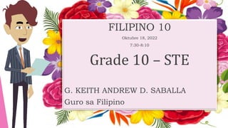 FILIPINO 10
Oktubre 18, 2022
7:30-8:10
Grade 10 – STE
G. KEITH ANDREW D. SABALLA
Guro sa Filipino
 