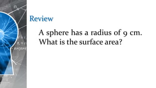 Review
A sphere has a radius of 9 cm.
What is the surface area?
 