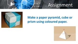 Assignment
Make a paper pyramid, cube or
prism using coloured paper.
 